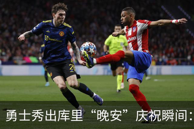 勇士秀出库里“晚安”庆祝瞬间：你钟爱哪一幕？