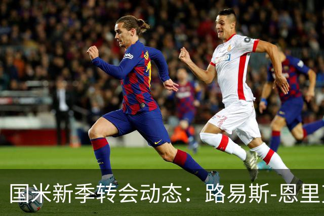 国米新季转会动态：路易斯-恩里克面临转会琼斯的机会